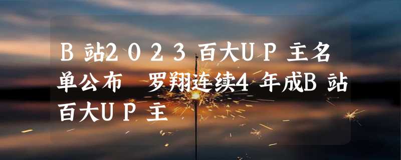 B站2023百大UP主名单公布 罗翔连续4年成B站百大UP主