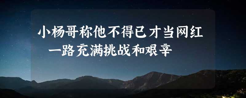 小杨哥称他不得已才当网红 一路充满挑战和艰辛