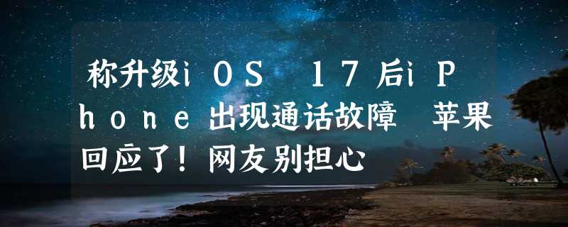 称升级iOS 17后iPhone出现通话故障 苹果回应了！网友别担心