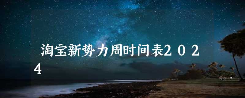 淘宝新势力周时间表2024