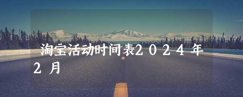 淘宝活动时间表2024年2月