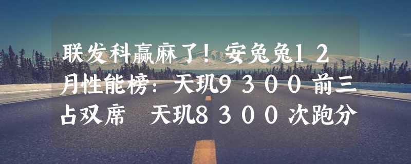 联发科赢麻了！安兔兔12月性能榜：天玑9300前三占双席 天玑8300次跑分同级大幅领先夺榜首