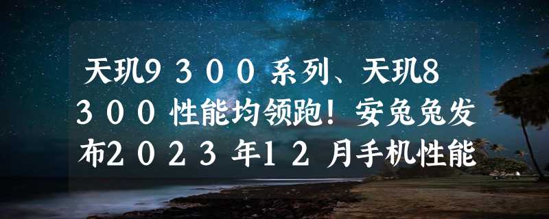 天玑9300系列、天玑8300性能均领跑！安兔兔发布2023年12月手机性能排行榜