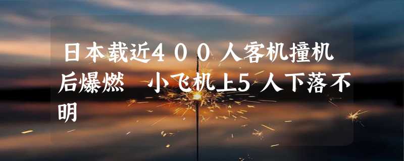 日本载近400人客机撞机后爆燃 小飞机上5人下落不明