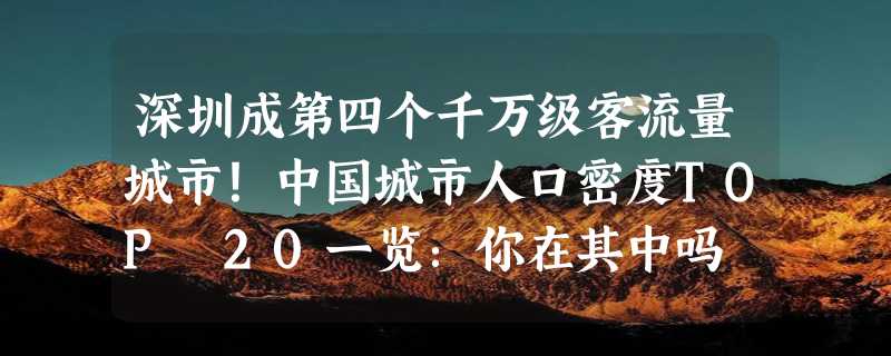 深圳成第四个千万级客流量城市！中国城市人口密度TOP 20一览：你在其中吗