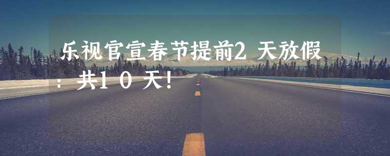 乐视官宣春节提前2天放假：共10天！