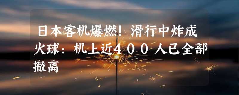 日本客机爆燃！滑行中炸成火球：机上近400人已全部撤离