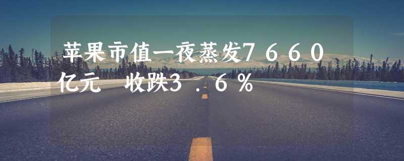 苹果市值一夜蒸发7660亿元 收跌3.6%