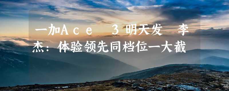 一加Ace 3明天发 李杰：体验领先同档位一大截