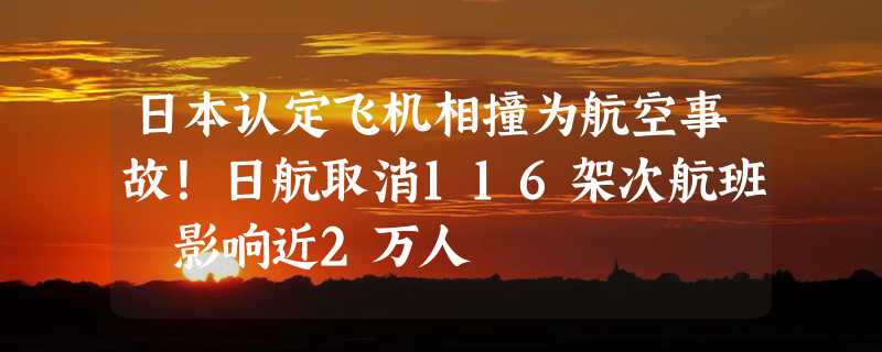 日本认定飞机相撞为航空事故！日航取消116架次航班 影响近2万人