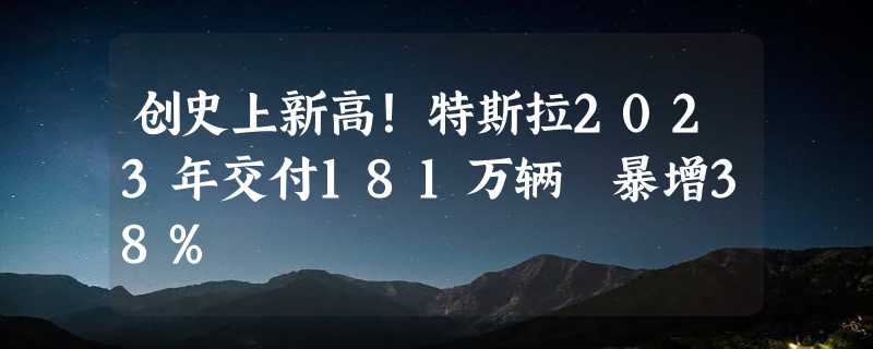 创史上新高！特斯拉2023年交付181万辆 暴增38%