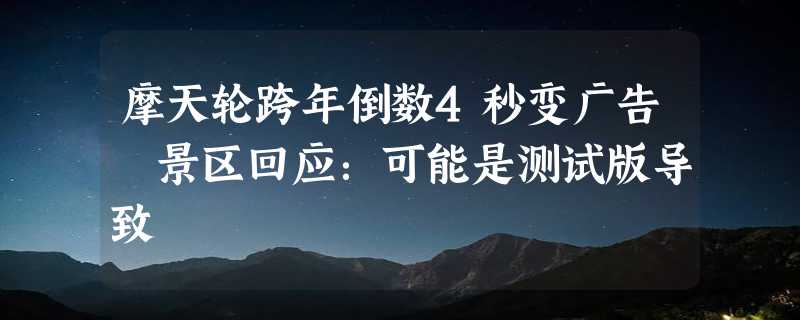 摩天轮跨年倒数4秒变广告 景区回应：可能是测试版导致