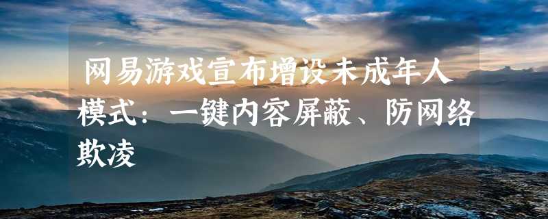 网易游戏宣布增设未成年人模式：一键内容屏蔽、防网络欺凌