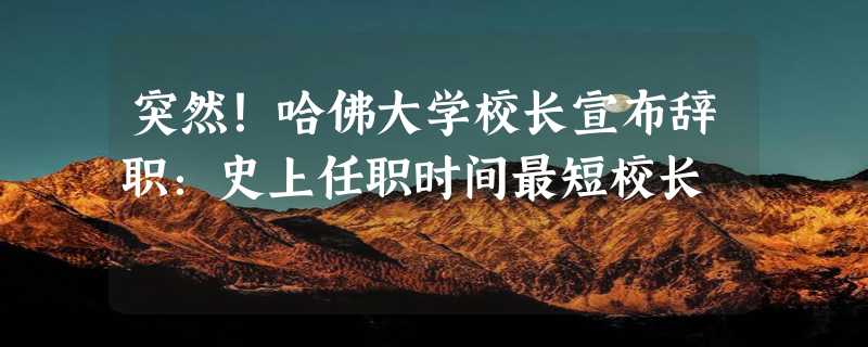 突然！哈佛大学校长宣布辞职：史上任职时间最短校长