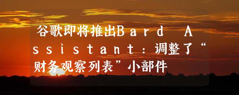 谷歌即将推出Bard Assistant：调整了“财务观察列表”小部件