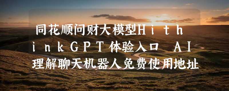 同花顺问财大模型HithinkGPT体验入口 AI理解聊天机器人免费使用地址