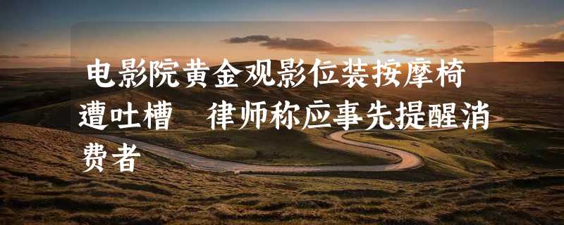 电影院黄金观影位装按摩椅遭吐槽 律师称应事先提醒消费者