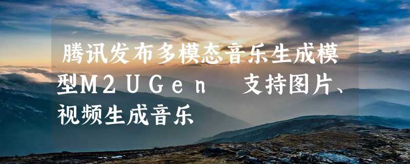 腾讯发布多模态音乐生成模型M2UGen 支持图片、视频生成音乐