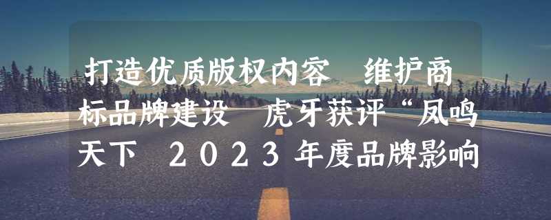 打造优质版权内容 维护商标品牌建设 虎牙获评“凤鸣天下 2023年度品牌影响力企业”