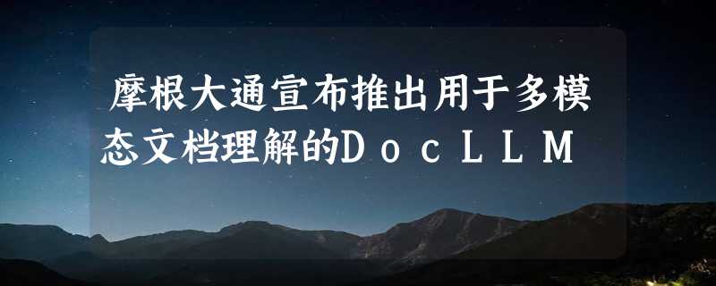 摩根大通宣布推出用于多模态文档理解的DocLLM