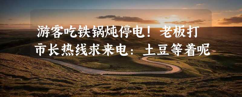 游客吃铁锅炖停电！老板打市长热线求来电：土豆等着呢