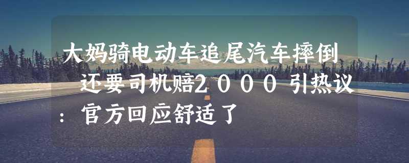 大妈骑电动车追尾汽车摔倒 还要司机赔2000引热议：官方回应舒适了