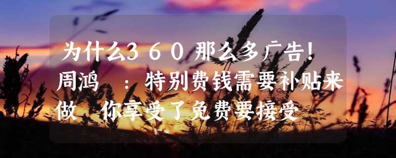 为什么360那么多广告！周鸿祎：特别费钱需要补贴来做 你享受了免费要接受