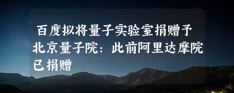 百度拟将量子实验室捐赠予北京量子院：此前阿里达摩院已捐赠