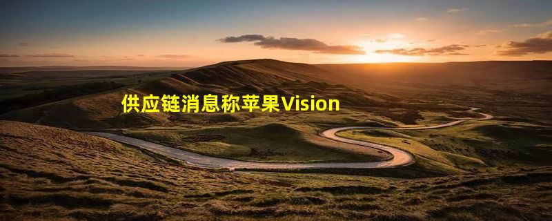 供应链消息称苹果Vision Pro将在1月26日上市