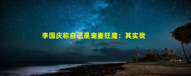 李国庆称自己是宠妻狂魔：其实我内心很自卑 俞渝能嫁过来一直感恩