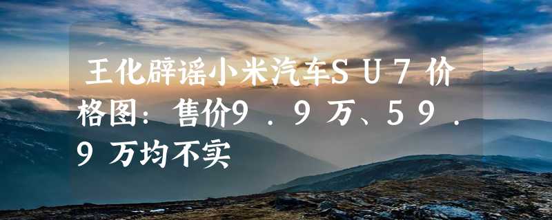 王化辟谣小米汽车SU7价格图：售价9.9万、59.9万均不实