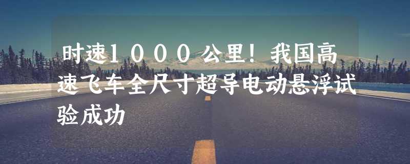 时速1000公里！我国高速飞车全尺寸超导电动悬浮试验成功