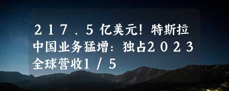 217.5亿美元！特斯拉中国业务猛增：独占2023全球营收1/5