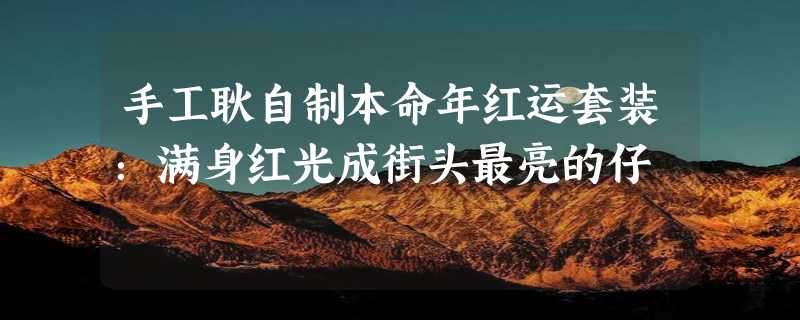 手工耿自制本命年红运套装：满身红光成街头最亮的仔