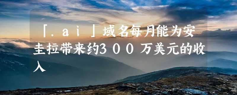 「.ai」域名每月能为安圭拉带来约300万美元的收入