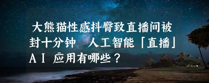 大熊猫性感抖臀致直播间被封十分钟 人工智能「直播」AI应用有哪些？