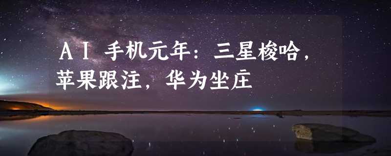 AI手机元年：三星梭哈，苹果跟注，华为坐庄