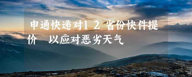 申通快递对12省份快件提价 以应对恶劣天气