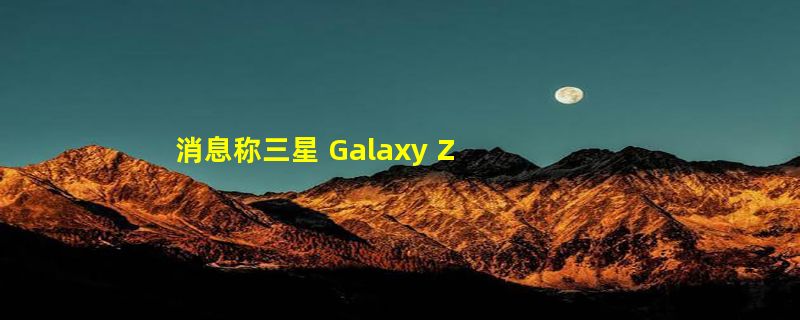 消息称三星 Galaxy Z Flip 6 手机将配备更大电池，双电芯容量达 4000mAh