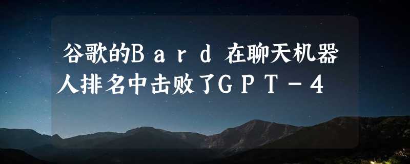 谷歌的Bard在聊天机器人排名中击败了GPT-4