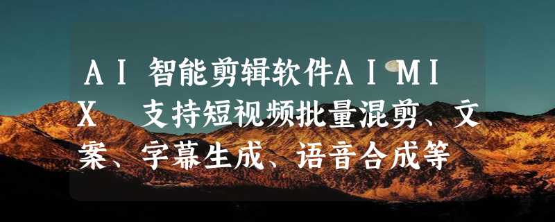 AI智能剪辑软件AIMIX 支持短视频批量混剪、文案、字幕生成、语音合成等