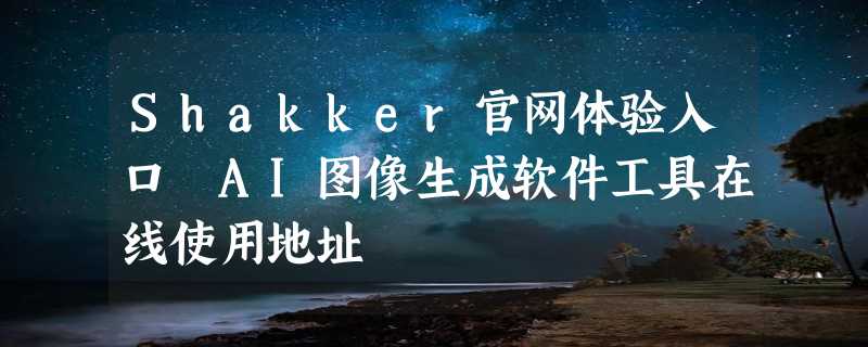 Shakker官网体验入口 AI图像生成软件工具在线使用地址