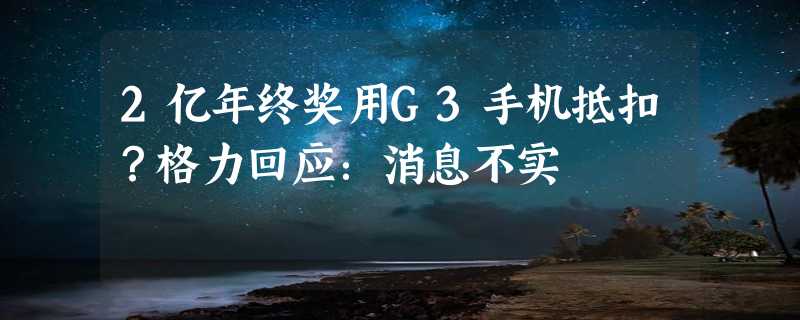 2亿年终奖用G3手机抵扣？格力回应：消息不实