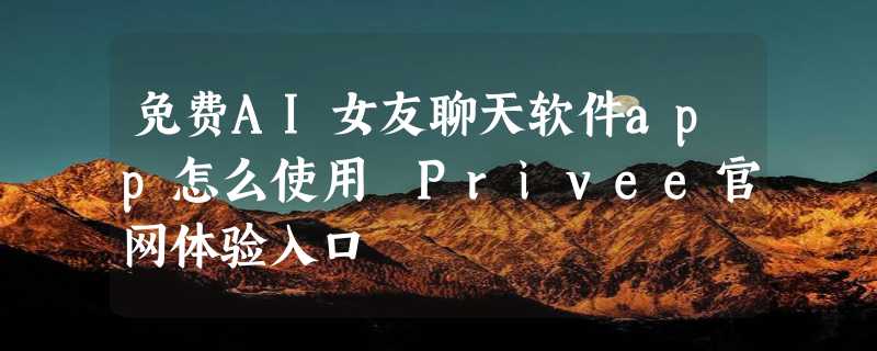 免费AI女友聊天软件app怎么使用 Privee官网体验入口