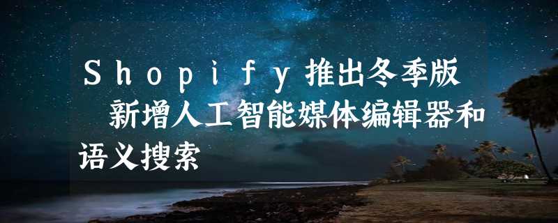 Shopify推出冬季版 新增人工智能媒体编辑器和语义搜索