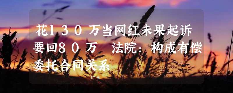 花130万当网红未果起诉要回80万 法院：构成有偿委托合同关系