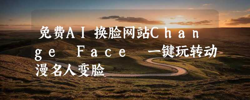 免费AI换脸网站Change Face 一键玩转动漫名人变脸