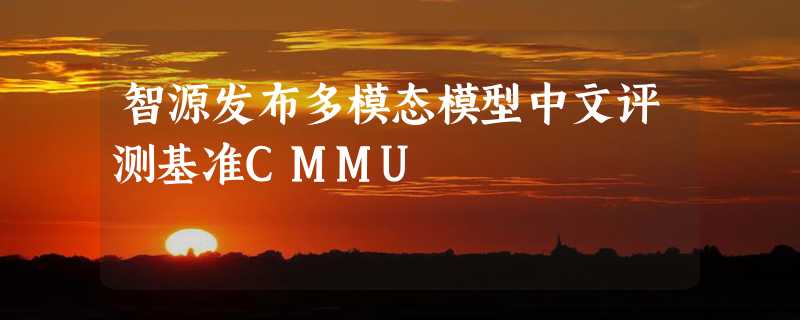 智源发布多模态模型中文评测基准CMMU