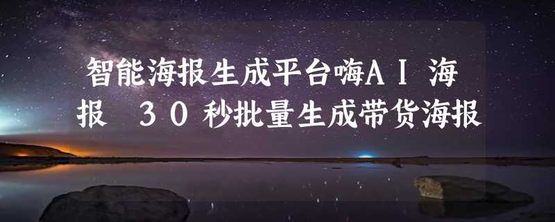 智能海报生成平台嗨AI海报 30秒批量生成带货海报