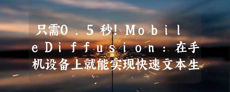 只需0.5秒！MobileDiffusion：在手机设备上就能实现快速文本生成图像